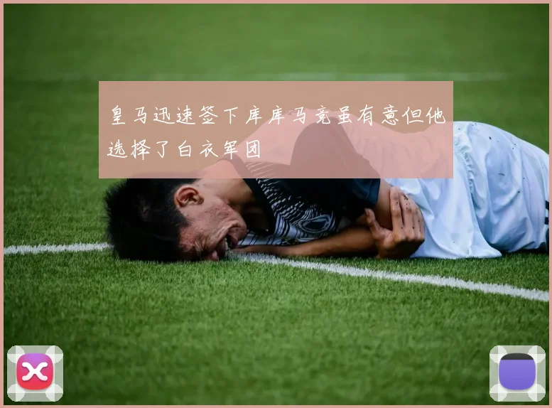 皇马迅速签下库库马竞虽有意但他选择了白衣军团