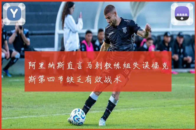 阿里纳斯直言马刺教练组失误福克斯第四节缺乏有效战术