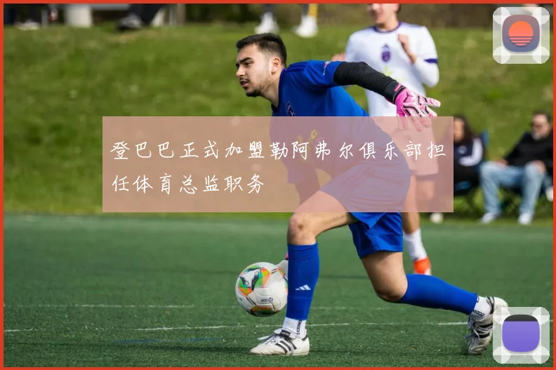 登巴巴正式加盟勒阿弗尔俱乐部担任体育总监职务