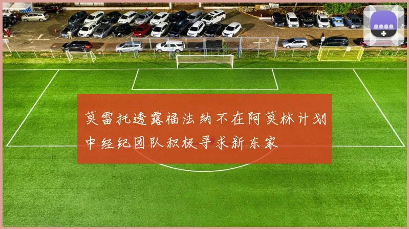 莫雷托透露福法纳不在阿莫林计划中经纪团队积极寻求新东家