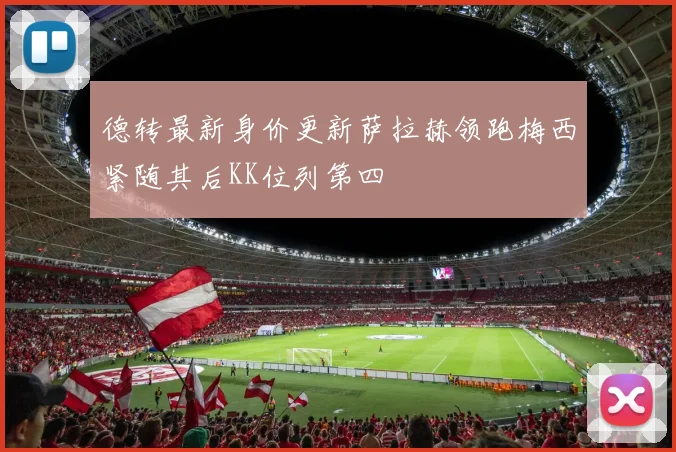 德转最新身价更新萨拉赫领跑梅西紧随其后KK位列第四