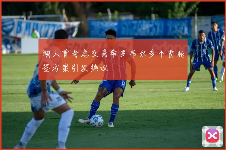 湖人曾考虑交易希罗韦尔多个首轮签方案引发热议