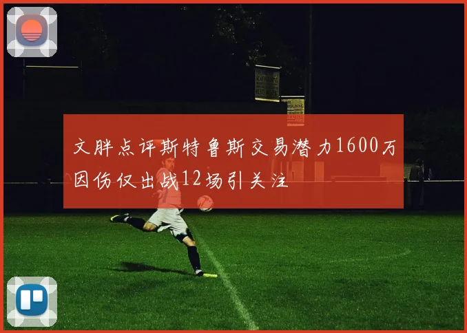 文胖点评斯特鲁斯交易潜力1600万因伤仅出战12场引关注