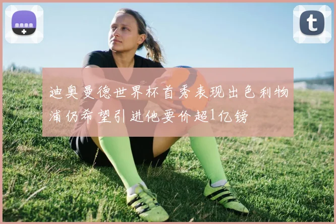 迪奥曼德世界杯首秀表现出色利物浦仍希望引进他要价超1亿镑