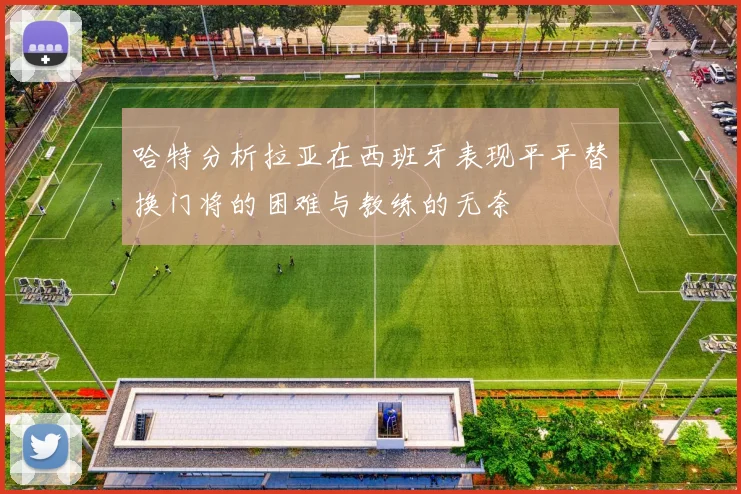 哈特分析拉亚在西班牙表现平平替换门将的困难与教练的无奈