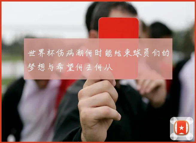 世界杯伤病潮何时能结束球员们的梦想与希望何去何从