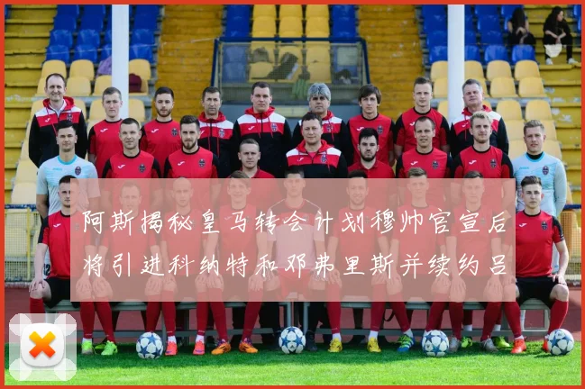 阿斯揭秘皇马转会计划穆帅官宣后将引进科纳特和邓弗里斯并续约吕迪格