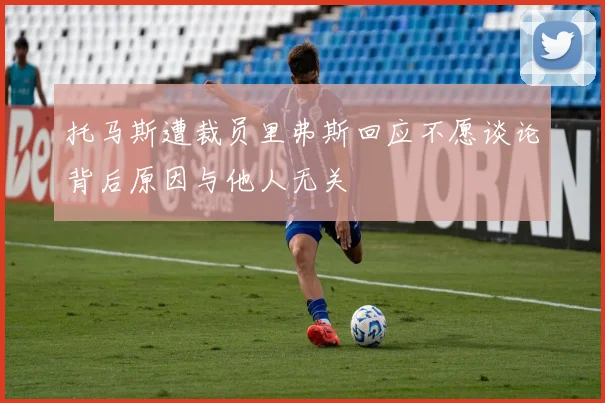 托马斯遭裁员里弗斯回应不愿谈论背后原因与他人无关