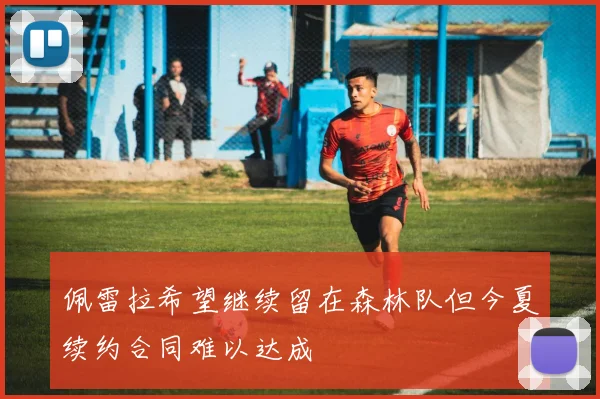 佩雷拉希望继续留在森林队但今夏续约合同难以达成