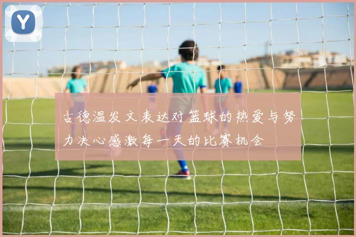 古德温发文表达对篮球的热爱与努力决心感激每一天的比赛机会