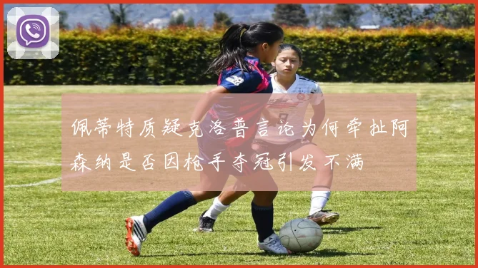 佩蒂特质疑克洛普言论为何牵扯阿森纳是否因枪手夺冠引发不满