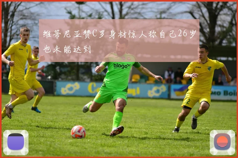 维蒂尼亚赞C罗身材惊人称自己26岁也未能达到