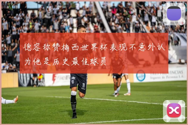 德容称赞梅西世界杯表现不意外认为他是历史最佳球员