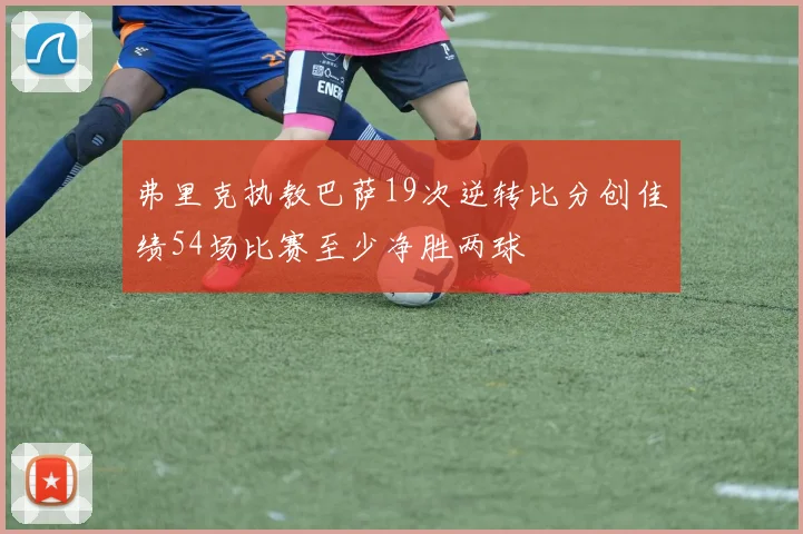 弗里克执教巴萨19次逆转比分创佳绩54场比赛至少净胜两球