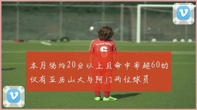 本月场均20分以上且命中率超60的仅有亚历山大与阿门两位球员