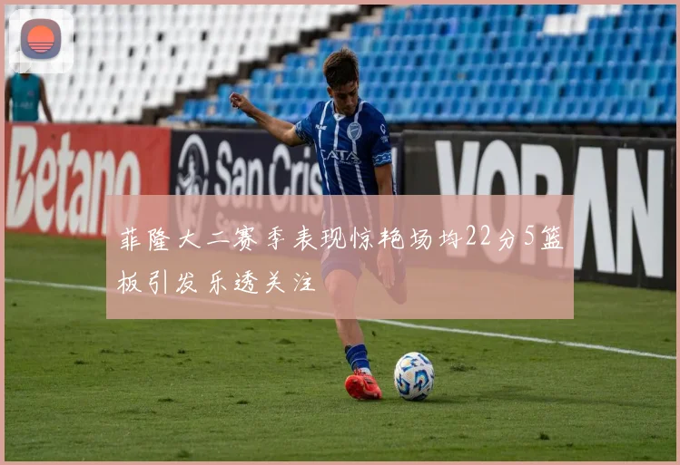 菲隆大二赛季表现惊艳场均22分5篮板引发乐透关注