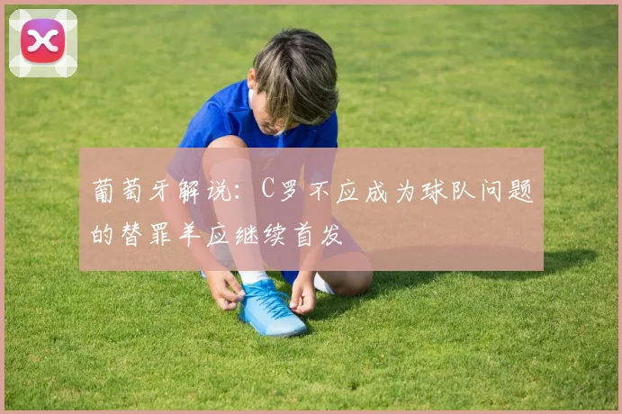 葡萄牙解说：C罗不应成为球队问题的替罪羊应继续首发