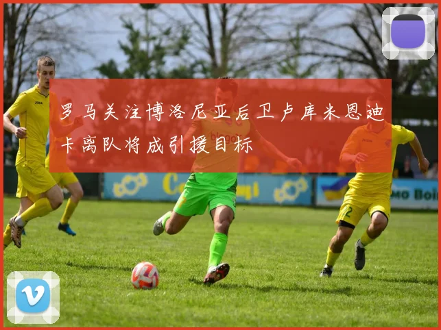 罗马关注博洛尼亚后卫卢库米恩迪卡离队将成引援目标