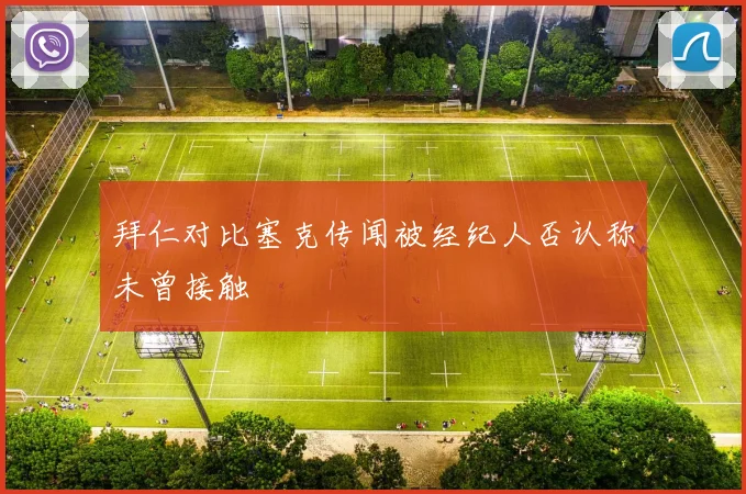 拜仁对比塞克传闻被经纪人否认称未曾接触