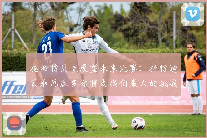 施洛特贝克展望未来比赛：科特迪瓦和厄瓜多尔将是我们最大的挑战