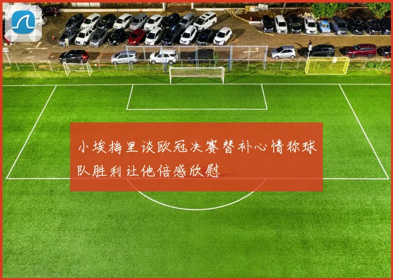 小埃梅里谈欧冠决赛替补心情称球队胜利让他倍感欣慰