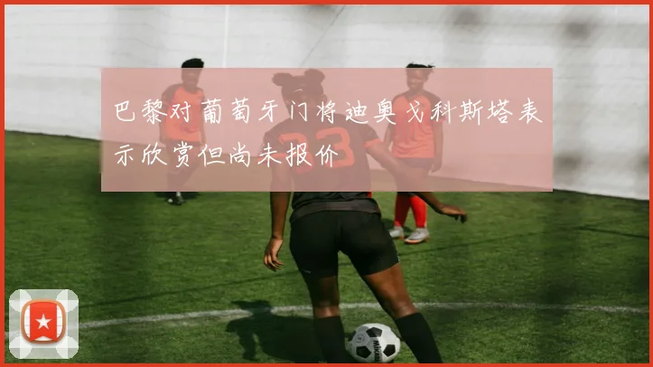 巴黎对葡萄牙门将迪奥戈科斯塔表示欣赏但尚未报价
