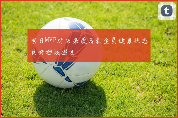 明日MVP对决来袭马刺全员健康状态良好迎战掘金