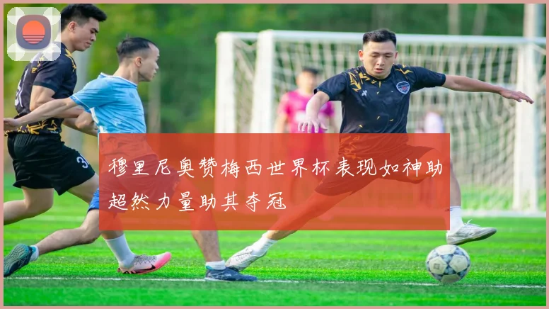 穆里尼奥赞梅西世界杯表现如神助超然力量助其夺冠