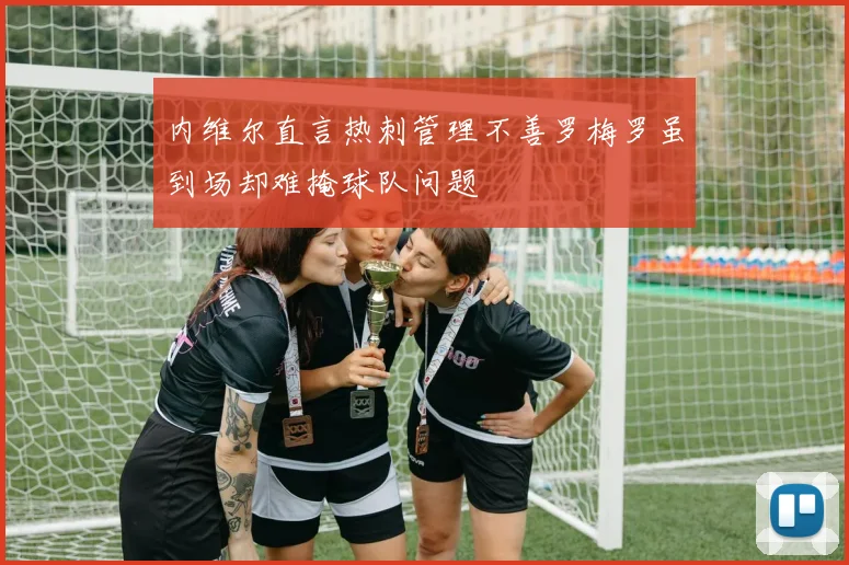 内维尔直言热刺管理不善罗梅罗虽到场却难掩球队问题