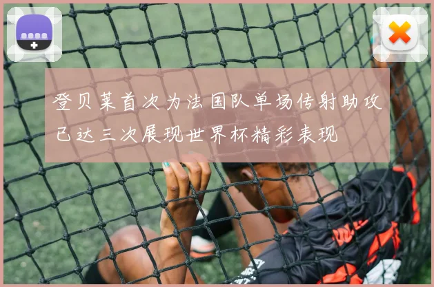 登贝莱首次为法国队单场传射助攻已达三次展现世界杯精彩表现
