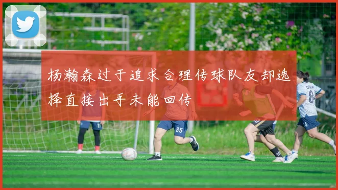 杨瀚森过于追求合理传球队友却选择直接出手未能回传
