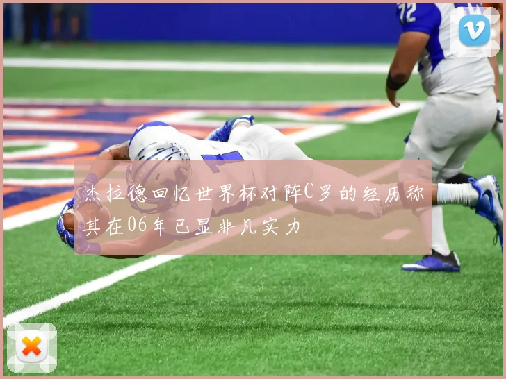 杰拉德回忆世界杯对阵C罗的经历称其在06年已显非凡实力